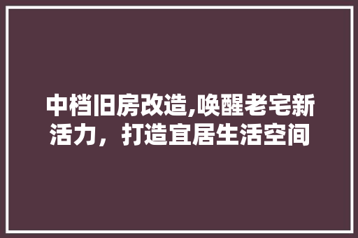 中档旧房改造,唤醒老宅新活力，打造宜居生活空间