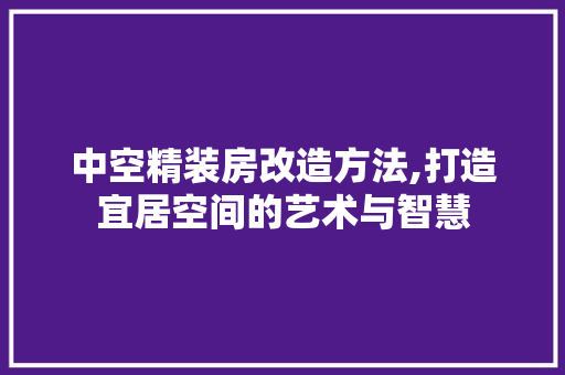 中空精装房改造方法,打造宜居空间的艺术与智慧