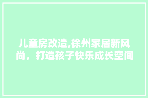 儿童房改造,徐州家居新风尚，打造孩子快乐成长空间