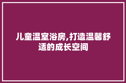 儿童温室浴房,打造温馨舒适的成长空间