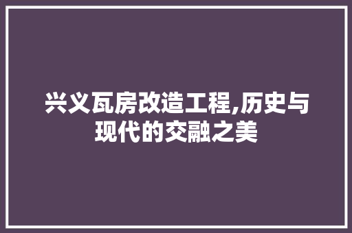 兴义瓦房改造工程,历史与现代的交融之美