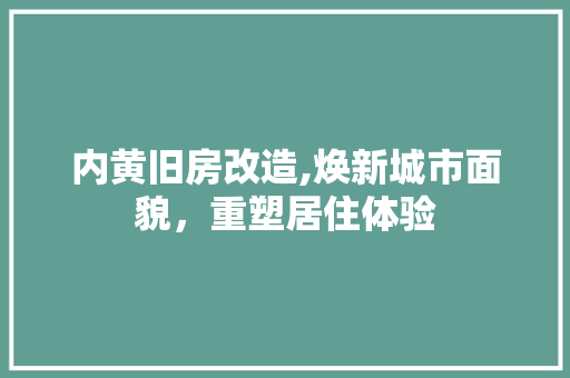 内黄旧房改造,焕新城市面貌，重塑居住体验