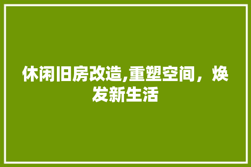 休闲旧房改造,重塑空间，焕发新生活