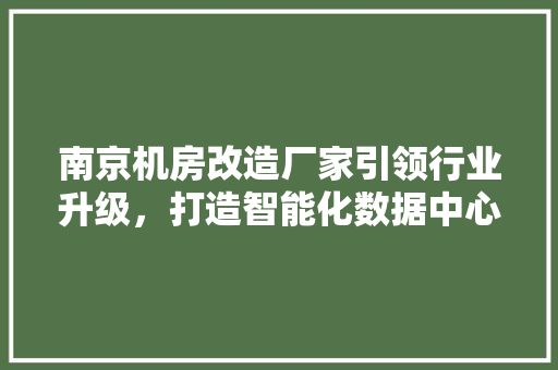 南京机房改造厂家引领行业升级，打造智能化数据中心新标杆