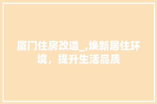 厦门住房改造_,焕新居住环境，提升生活品质 综合便民