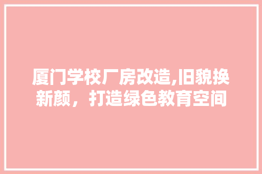 厦门学校厂房改造,旧貌换新颜，打造绿色教育空间 家电维修
