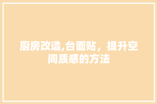 厨房改造,台面贴，提升空间质感的方法