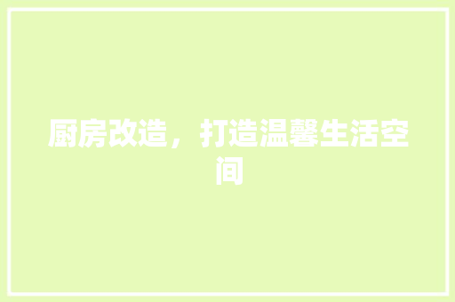 厨房改造，打造温馨生活空间