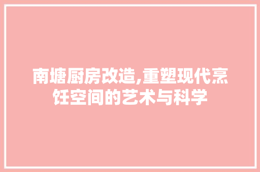 南塘厨房改造,重塑现代烹饪空间的艺术与科学