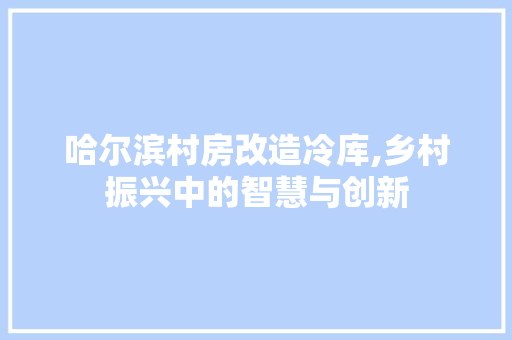 哈尔滨村房改造冷库,乡村振兴中的智慧与创新 汽车维修