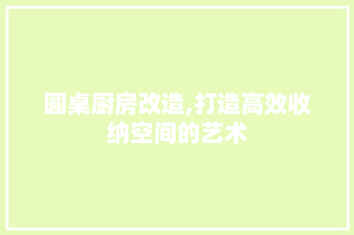 圆桌厨房改造,打造高效收纳空间的艺术