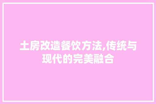 土房改造餐饮方法,传统与现代的完美融合 综合便民