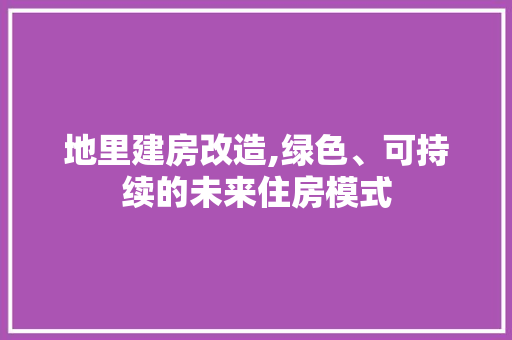 地里建房改造,绿色、可持续的未来住房模式 家电维修