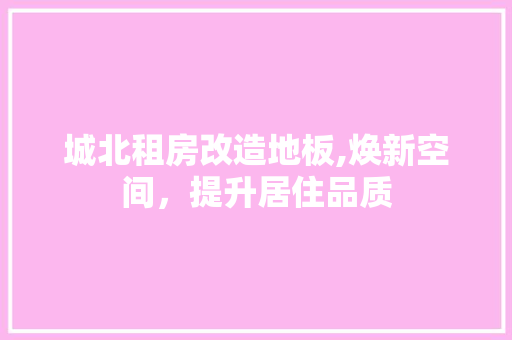 城北租房改造地板,焕新空间，提升居住品质 家电维修