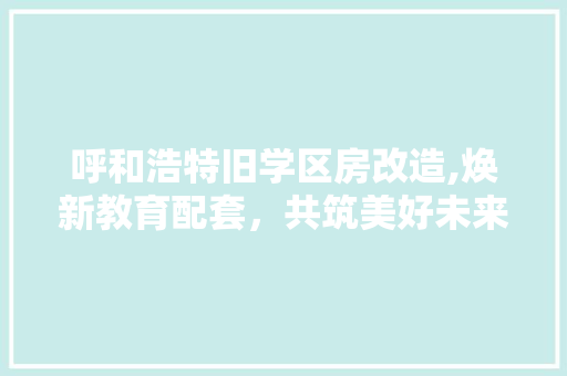 呼和浩特旧学区房改造,焕新教育配套，共筑美好未来 汽车维修