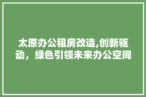 太原办公租房改造,创新驱动，绿色引领未来办公空间