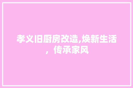 孝义旧厨房改造,焕新生活，传承家风 家电维修