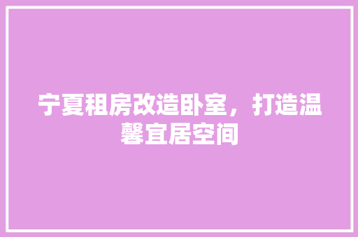 宁夏租房改造卧室，打造温馨宜居空间