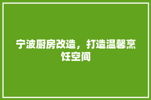 宁波厨房改造，打造温馨烹饪空间 厨房维修
