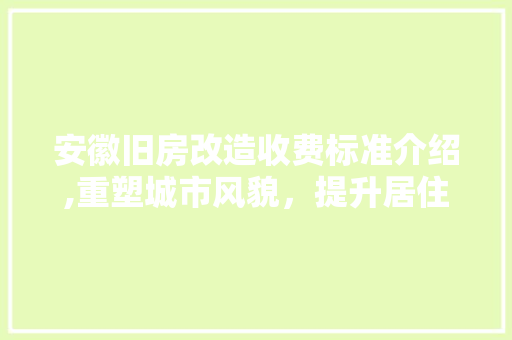 安徽旧房改造收费标准介绍,重塑城市风貌，提升居住品质