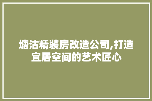 塘沽精装房改造公司,打造宜居空间的艺术匠心