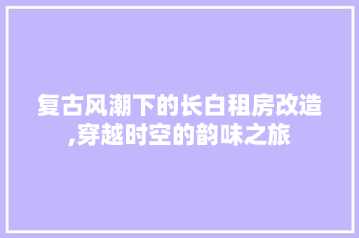 复古风潮下的长白租房改造,穿越时空的韵味之旅