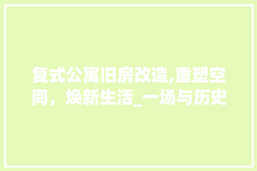 复式公寓旧房改造,重塑空间，焕新生活_一场与历史的对话 汽车维修