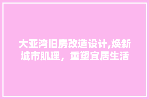 大亚湾旧房改造设计,焕新城市肌理，重塑宜居生活 综合便民