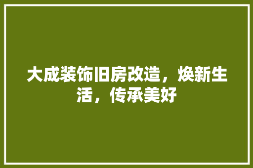 大成装饰旧房改造，焕新生活，传承美好 综合便民