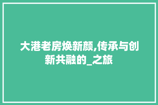大港老房焕新颜,传承与创新共融的_之旅 综合便民