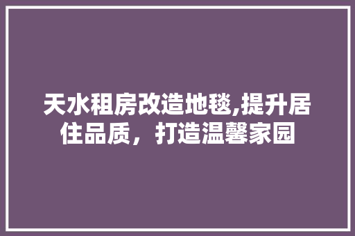天水租房改造地毯,提升居住品质，打造温馨家园 综合便民