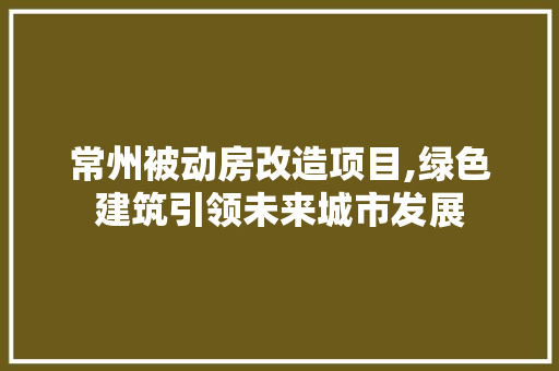 常州被动房改造项目,绿色建筑引领未来城市发展