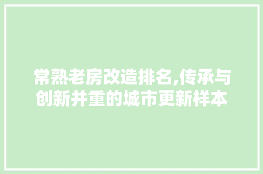 常熟老房改造排名,传承与创新并重的城市更新样本