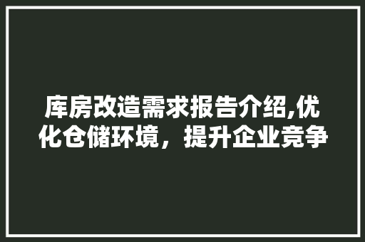 库房改造需求报告介绍,优化仓储环境，提升企业竞争力