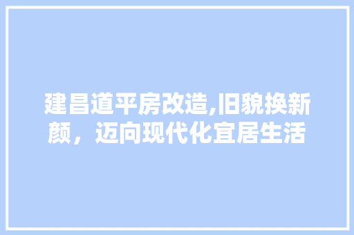 建昌道平房改造,旧貌换新颜，迈向现代化宜居生活 家电维修