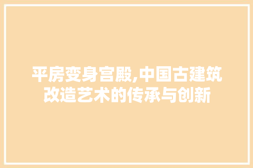 平房变身宫殿,中国古建筑改造艺术的传承与创新