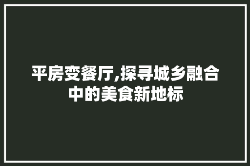 平房变餐厅,探寻城乡融合中的美食新地标