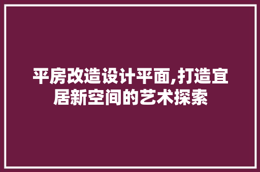 平房改造设计平面,打造宜居新空间的艺术探索