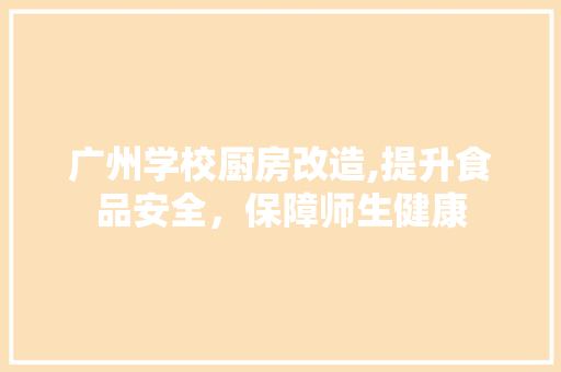 广州学校厨房改造,提升食品安全，保障师生健康