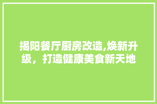 揭阳餐厅厨房改造,焕新升级，打造健康美食新天地 综合便民
