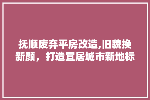 抚顺废弃平房改造,旧貌换新颜，打造宜居城市新地标