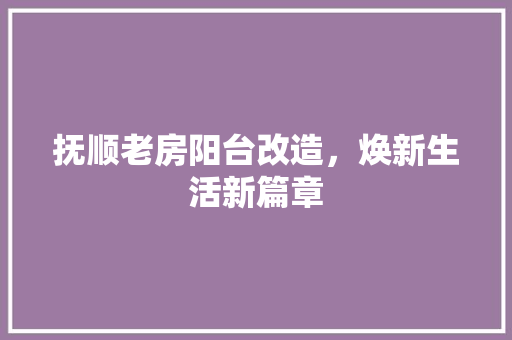 抚顺老房阳台改造，焕新生活新篇章