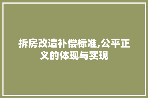 拆房改造补偿标准,公平正义的体现与实现