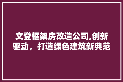文登框架房改造公司,创新驱动，打造绿色建筑新典范
