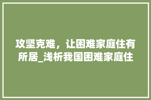 攻坚克难，让困难家庭住有所居_浅析我国困难家庭住房改造政策 家电维修