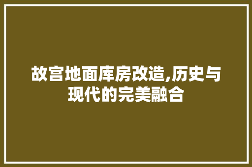故宫地面库房改造,历史与现代的完美融合