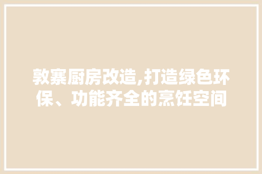 敦寨厨房改造,打造绿色环保、功能齐全的烹饪空间