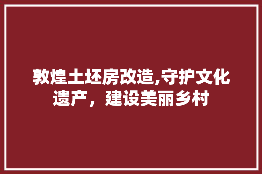 敦煌土坯房改造,守护文化遗产，建设美丽乡村