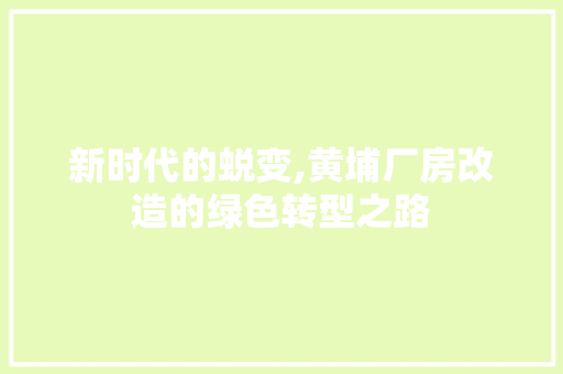 新时代的蜕变,黄埔厂房改造的绿色转型之路