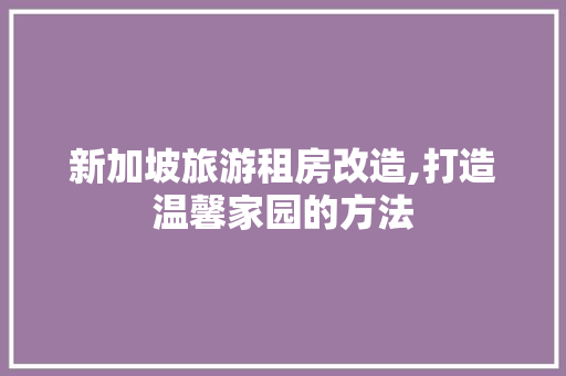 新加坡旅游租房改造,打造温馨家园的方法